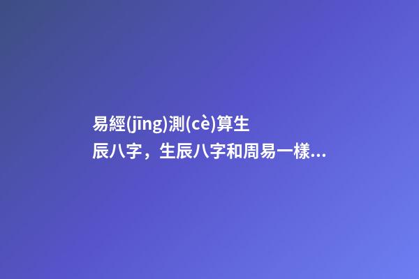 易經(jīng)測(cè)算生辰八字，生辰八字和周易一樣嗎？ 周易免費(fèi)測(cè)生辰八字，周易生辰八字計(jì)算壽命準(zhǔn)不準(zhǔn)